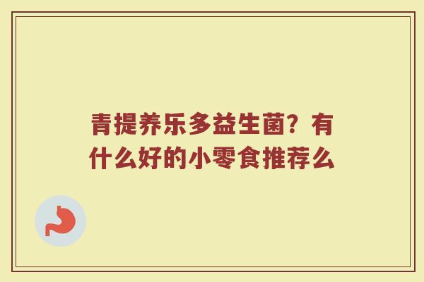 青提养乐多益生菌?有什么好的小零食推荐么 青提养乐多益生菌?有什么好的小零食推荐么