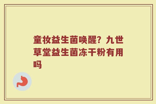 童妆益生菌唤醒?九世草堂益生菌冻干粉有用吗 童妆益生菌唤醒?九世草堂益生菌冻干粉有用吗