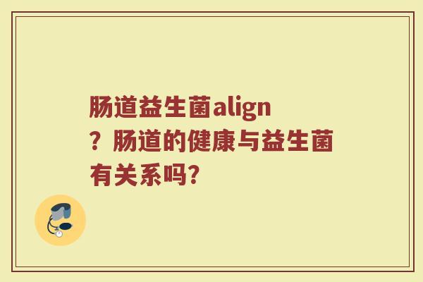 肠道益生菌align?肠道的健康与益生菌有关系吗? 肠道益生菌align?肠道的健康与益生菌有关系吗?