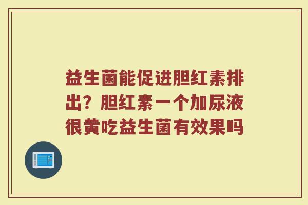 益生菌能促进胆红素排出？胆红素一个加尿液很黄吃益生菌有效果吗