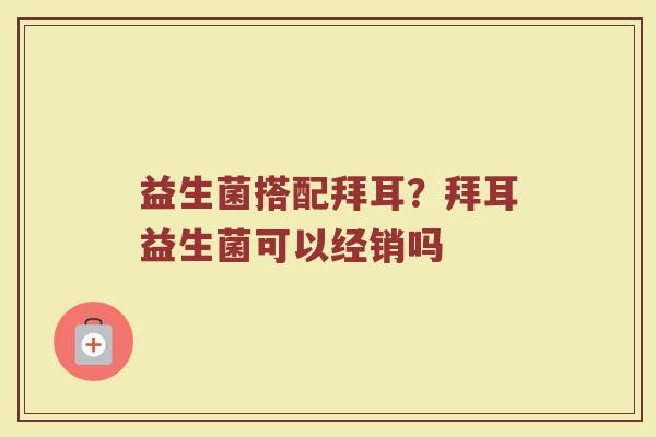 益生菌搭配拜耳？拜耳益生菌可以经销吗