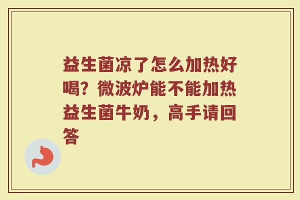 益生菌凉了怎么加热好喝？微波炉能不能加热益生菌牛奶，高手请回答