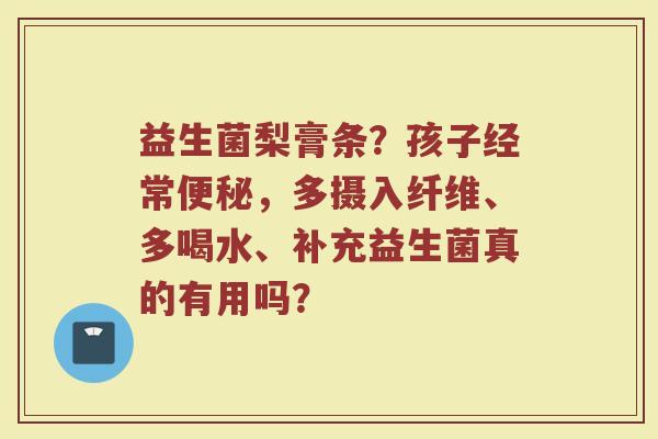 益生菌梨膏条？孩子经常便秘，多摄入纤维、多喝水、补充益生菌真的有用吗？