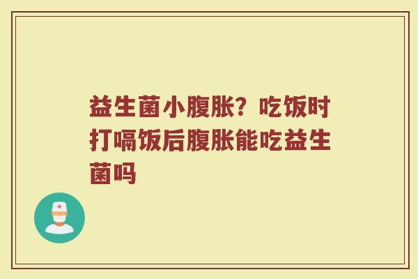 益生菌小腹胀？吃饭时打嗝饭后腹胀能吃益生菌吗