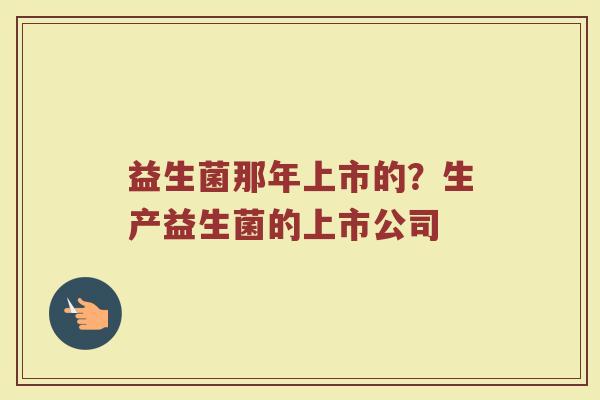 益生菌那年上市的？生产益生菌的上市公司