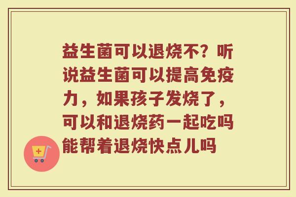 益生菌可以退烧不？听说益生菌可以提高免疫力，如果孩子发烧了，可以和退烧药一起吃吗能帮着退烧快点儿吗