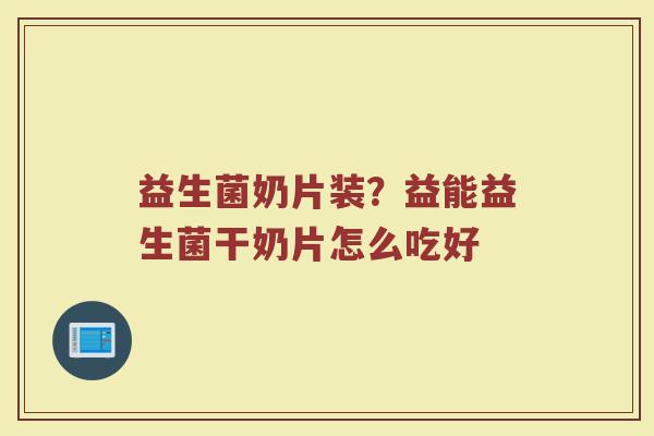 益生菌奶片装？益能益生菌干奶片怎么吃好