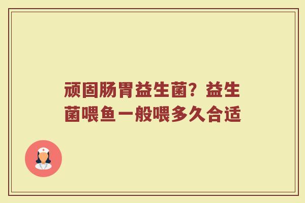 顽固肠胃益生菌?益生菌喂鱼一般喂多久合适 顽固肠胃益生菌?益生菌喂鱼一般喂多久合适