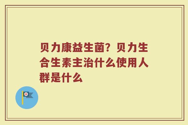 贝力康益生菌？贝力生合生素主治什么使用人群是什么