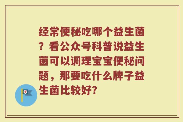 经常吃哪个益生菌?看公众号科普说益生菌可以调理宝宝问题,那要吃什么牌子益生菌比较好? 经常吃哪个益生菌?看公众号科普说益生菌可以调理宝宝问题,那要吃什么牌子益生菌比较好?