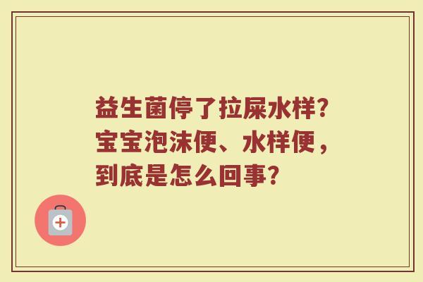 益生菌停了拉屎水样?宝宝泡沫便、水样便,到底是怎么回事? 益生菌停了拉屎水样?宝宝泡沫便、水样便,到底是怎么回事?
