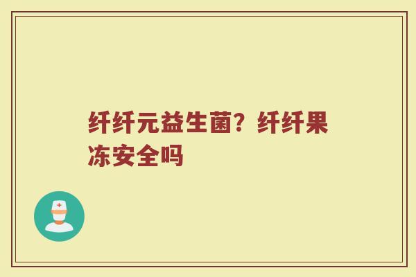 纤纤元益生菌?纤纤果冻安全吗 纤纤元益生菌?纤纤果冻安全吗