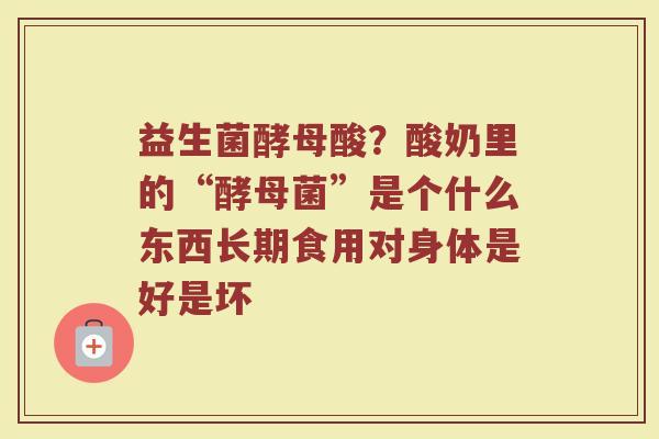 益生菌酵母酸?酸奶里的“酵母菌”是个什么东西长期食用对身体是好是坏 益生菌酵母酸?酸奶里的“酵母菌”是个什么东西长期食用对身体是好是坏