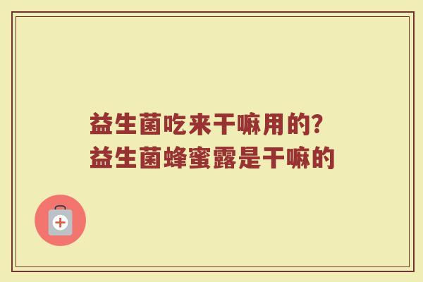 益生菌吃来干嘛用的？益生菌蜂蜜露是干嘛的