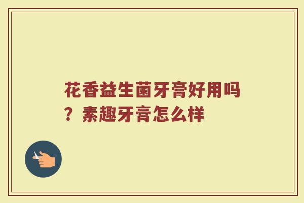 花香益生菌牙膏好用吗?素趣牙膏怎么样 花香益生菌牙膏好用吗?素趣牙膏怎么样