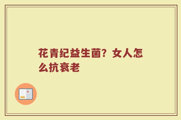 花青纪益生菌?女人怎么抗 花青纪益生菌?女人怎么抗