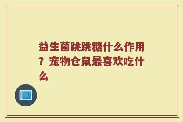 益生菌跳跳糖什么作用？宠物仓鼠最喜欢吃什么