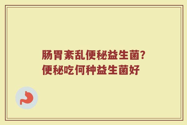 肠胃紊乱便秘益生菌？便秘吃何种益生菌好