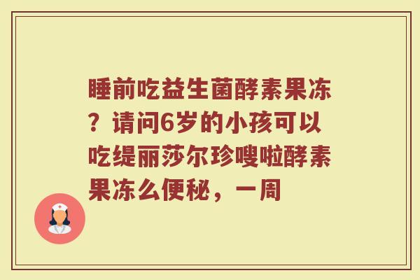 睡前吃益生菌酵素果冻？请问6岁的小孩可以吃缇丽莎尔珍嗖啦酵素果冻么便秘，一周