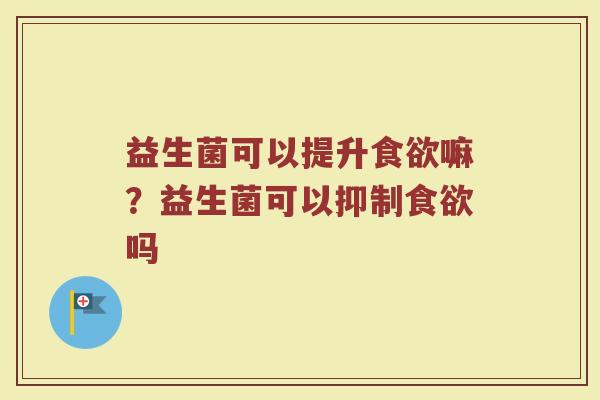 益生菌可以提升食欲嘛？益生菌可以抑制食欲吗