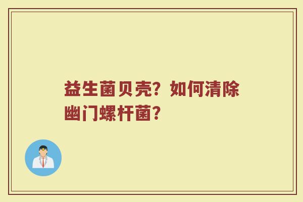 益生菌贝壳？如何清除幽门螺杆菌？