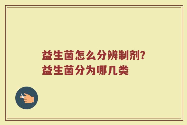 益生菌怎么分辨制剂？益生菌分为哪几类