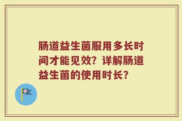 肠道益生菌服用多长时间才能见效？详解肠道益生菌的使用时长？