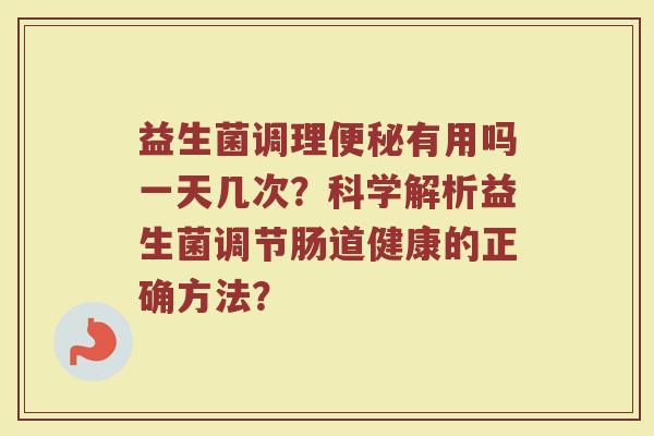 益生菌调理便秘有用吗一天几次？科学解析益生菌调节肠道健康的正确方法？