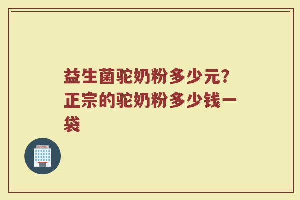 益生菌驼奶粉多少元？正宗的驼奶粉多少钱一袋