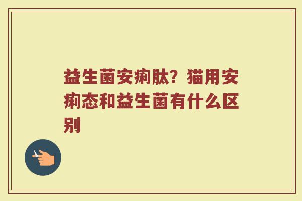 益生菌安痢肽？猫用安痢态和益生菌有什么区别