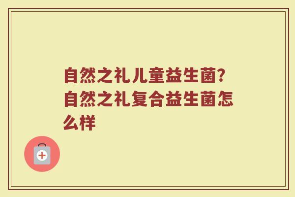 自然之礼儿童益生菌？自然之礼复合益生菌怎么样