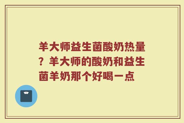 羊大师益生菌酸奶热量？羊大师的酸奶和益生菌羊奶那个好喝一点