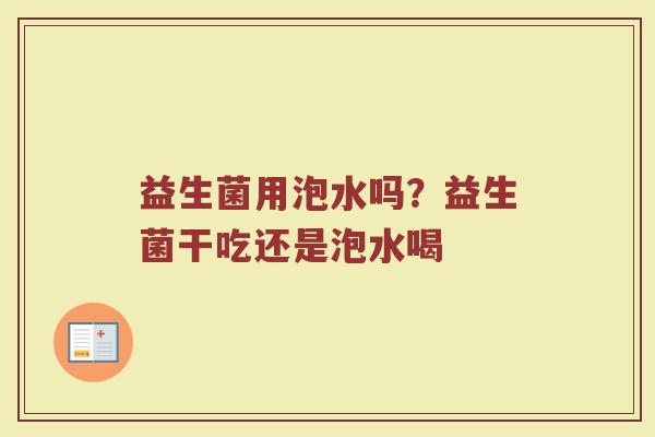 益生菌用泡水吗?益生菌干吃还是泡水喝 益生菌用泡水吗?益生菌干吃还是泡水喝