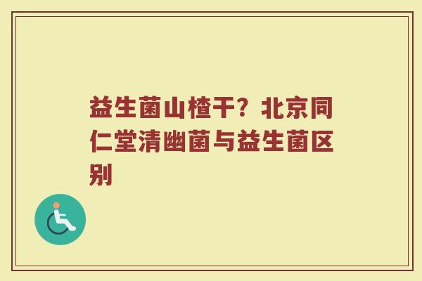 益生菌山楂干?北京同仁堂清幽菌与益生菌区别 益生菌山楂干?北京同仁堂清幽菌与益生菌区别
