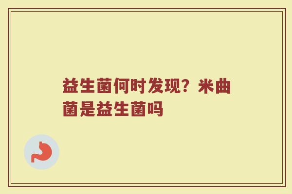 益生菌何时发现？米曲菌是益生菌吗
