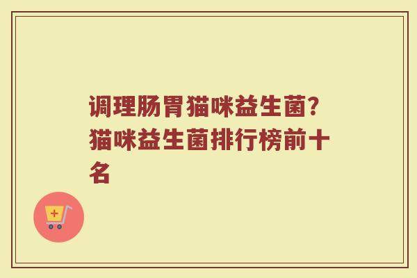调理肠胃猫咪益生菌？猫咪益生菌排行榜前十名