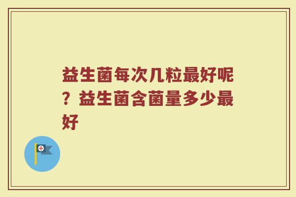 益生菌每次几粒最好呢？益生菌含菌量多少最好