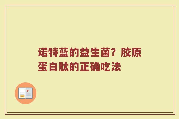 诺特蓝的益生菌?胶原蛋白肽的正确吃法 诺特蓝的益生菌?胶原蛋白肽的正确吃法
