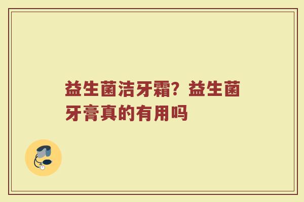 益生菌洁牙霜?益生菌牙膏真的有用吗 益生菌洁牙霜?益生菌牙膏真的有用吗