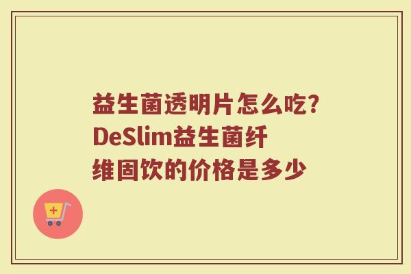 益生菌透明片怎么吃?DeSlim益生菌纤维固饮的价格是多少 益生菌透明片怎么吃?DeSlim益生菌纤维固饮的价格是多少