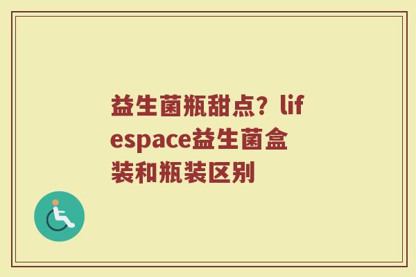益生菌瓶甜点？lifespace益生菌盒装和瓶装区别