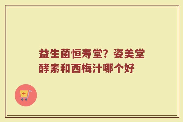 益生菌恒寿堂？姿美堂酵素和西梅汁哪个好