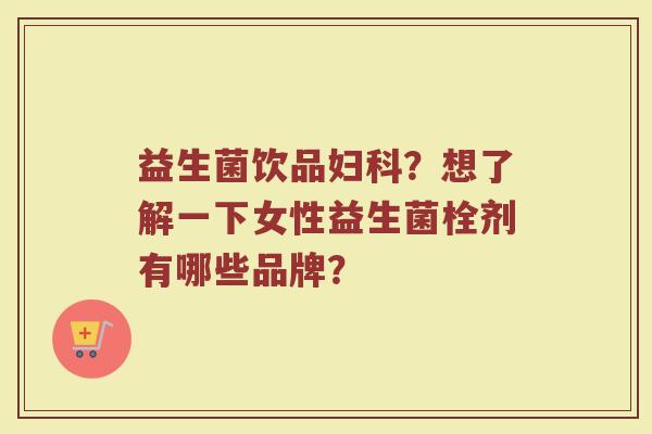 益生菌饮品妇科？想了解一下女性益生菌栓剂有哪些品牌？