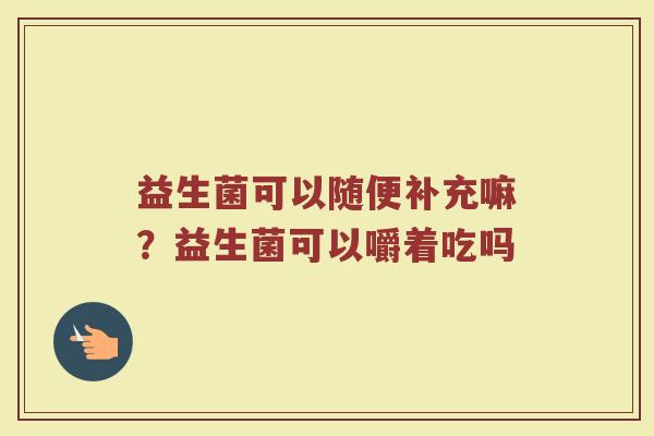 益生菌可以随便补充嘛？益生菌可以嚼着吃吗
