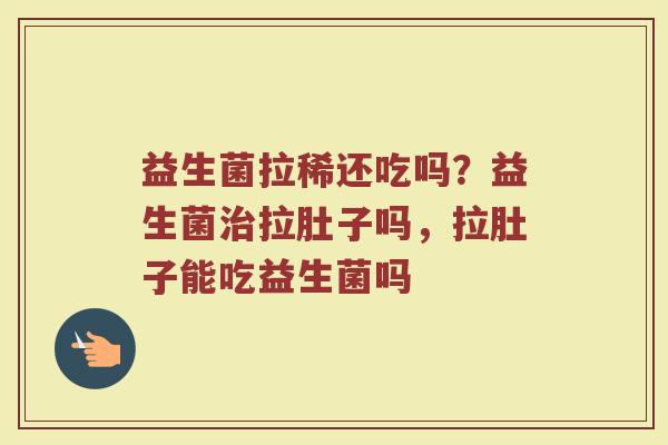 益生菌拉稀还吃吗？益生菌治拉肚子吗，拉肚子能吃益生菌吗