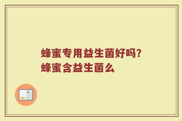 蜂蜜专用益生菌好吗？蜂蜜含益生菌么