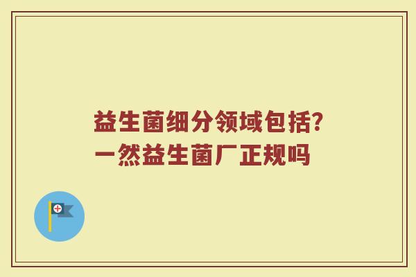 益生菌细分领域包括？一然益生菌厂正规吗