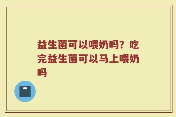 益生菌可以喂奶吗？吃完益生菌可以马上喂奶吗
