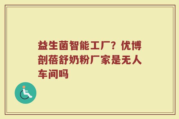 益生菌智能工厂？优博剖蓓舒奶粉厂家是无人车间吗