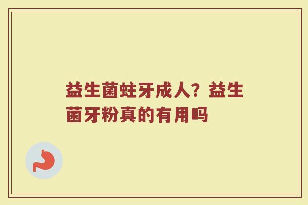 益生菌蛀牙成人？益生菌牙粉真的有用吗